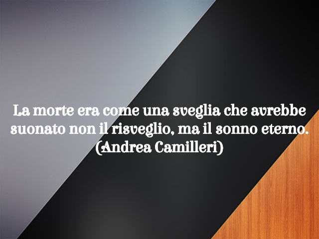 La morte era come una sveglia che avrebbe suonato non il risveglio, ma il sonno eterno. (Andrea Camilleri)