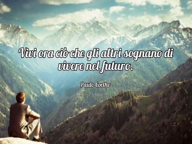 Vivi ora ciò che gli altri sognano di vivere nel futuro.(Paulo Coelho)