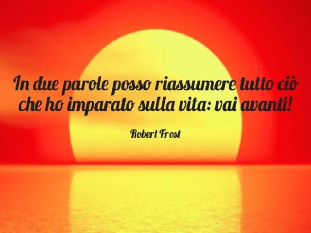 In due parole posso riassumere tutto ciò che ho imparato sulla vita: vai avanti!(Robert Frost)