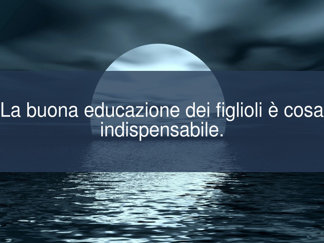 La buona educazione dei figlioli p cosa indispensabile.