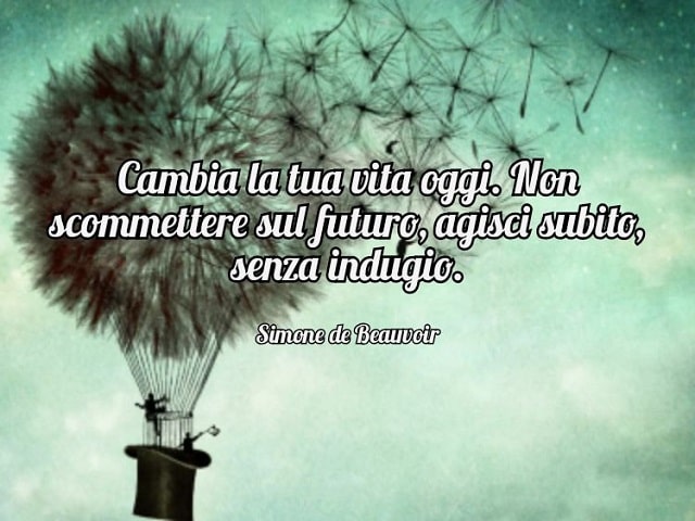 Cambia la tua vita oggi. Non scommettere sul futuro, agisci subito, senza indugi.(Simone de Beauvoir)