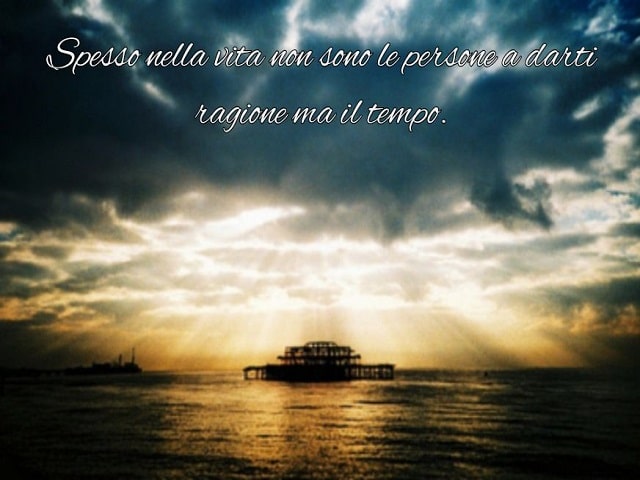Spesso nella vita non sono le persone a darti ragione, ma il tempo.