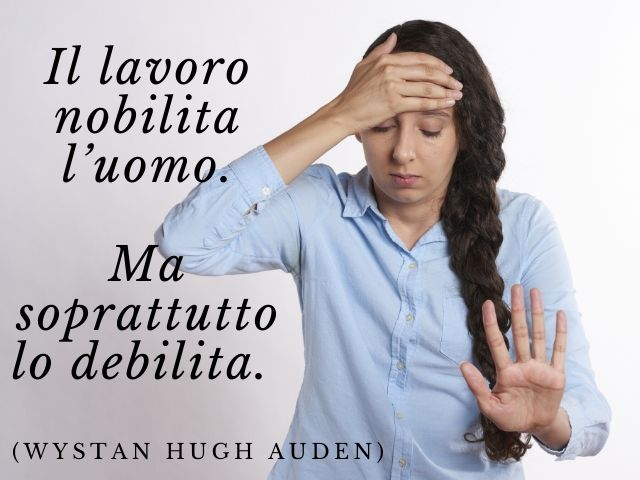 Il lavoro nobilita l’uomo. Ma soprattutto lo debilita.(Wystan Hugh Auden)