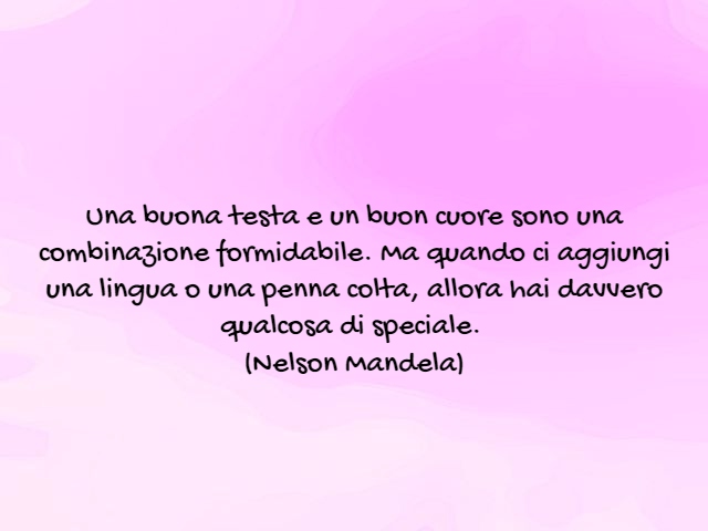 Una buona testa e un buon cuore sono una combinazione formidabile. Ma quando ci aggiungi una lingua o una penna colta, allora hai davvero qualcosa di speciale.(Nelson Mandela)