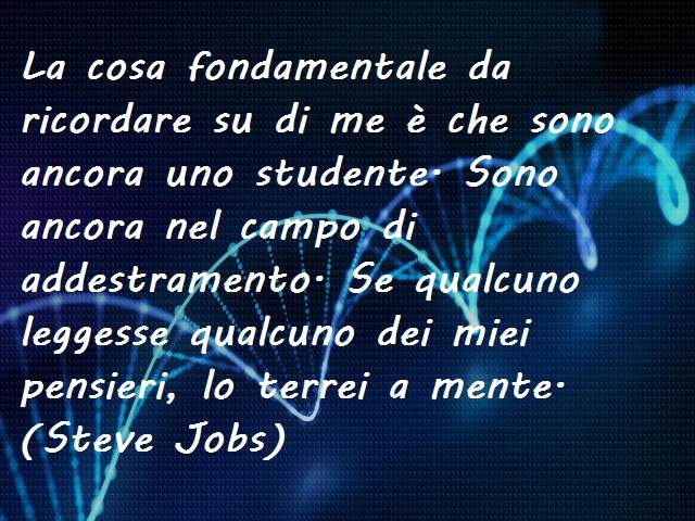La cosa fondamentale da ricordare su di me è che sono ancora uno studente. Sono ancora nel campo di addestramento. Se qualcuno leggesse qualcuno dei miei pensieri, lo terrei a mente.(Steve Jobs)