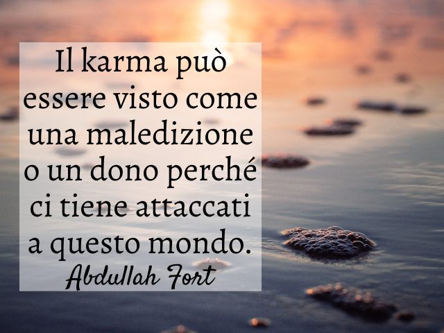 Il karma può essere visto come una maledizione o un dono perché ci tiene attaccati a questo mondo. (Abdullah Fort)