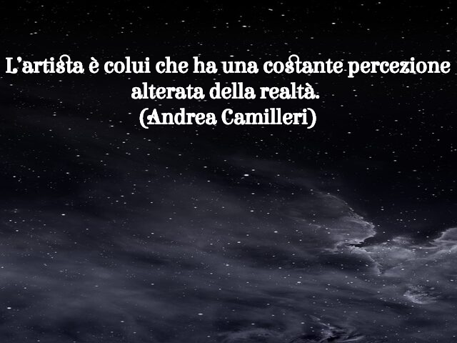L’artista è colui che ha una costante percezione alterata della realtà.(Andrea Camilleri)