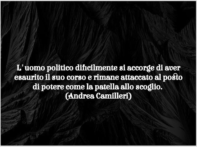 L'uomo politico difficilmente si accorge di aver esaurito il suo corso e rimane attaccato al posto di potere come la patella allo scoglio. (Andrea Camilleri)
