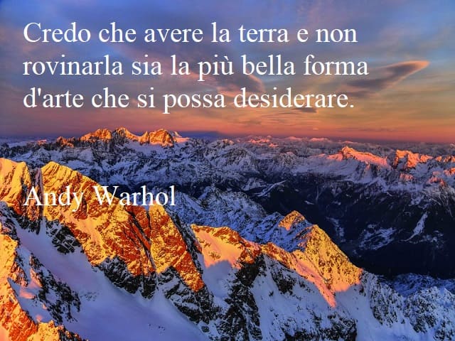 Credo che avere la terra e non rovinarla sia la più bella forma d'arte che si possa desiderare.(Andy Warhol)