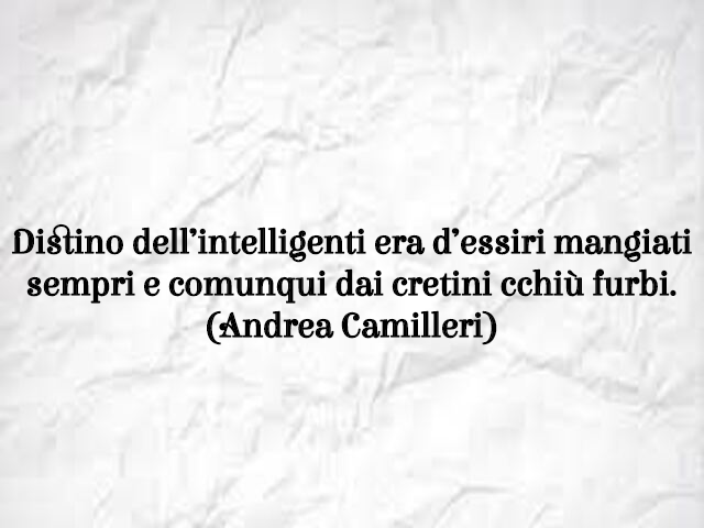 Distino dell’intelligenti era d’essiri mangiati sempri e comunqui dai cretini cchiù furbi. (Andrea Camilleri)