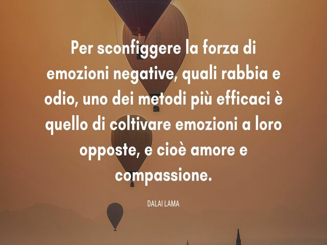 Per sconfiggere la forza di emozioni negative, quali rabbia e odio, uno dei metodi più efficaci è quello di coltivare emozioni a loro opposte e, cioè, amore e compassione. (Dalai Lama)