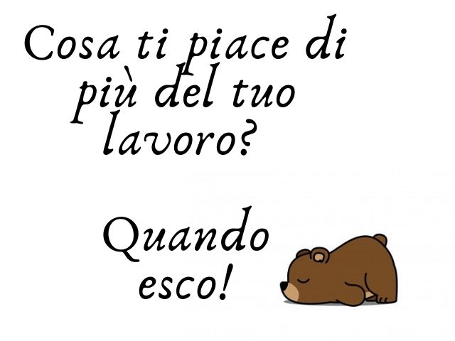 Cosa ti piace di più del tuo lavoro?Quando esco!