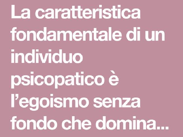 La caratteristica fondamentale di un individuo psicopatico è l'egoismo senza fondo che domina.