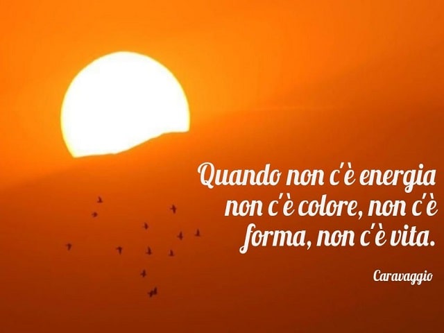 Quando non c'è energia, non c'è colore, non c'è forma, non c'è vita.(Caravaggio)