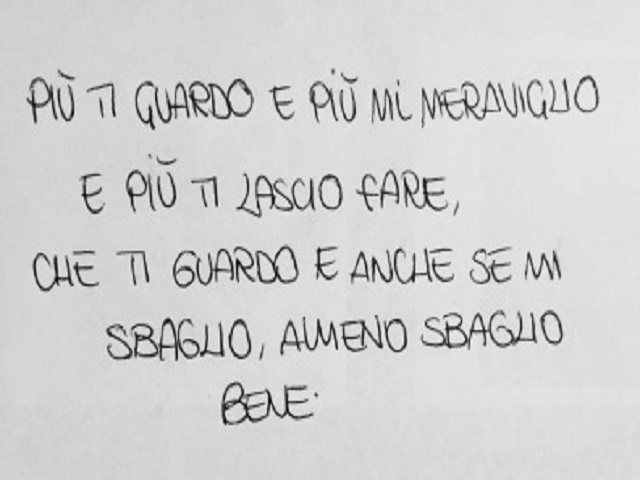 Più ti guardo e più mi meraviglio e più ti lascio fare, che ti guardo e anche se mi sbaglio, almeno sbaglio bene.(da Ci sei sempre stata)