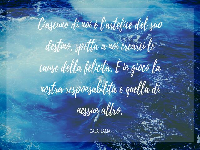 Ciascuno di noi è l'artefice del suo destino, spetta a noi crearci le cause della felicità. È in gioco la nostra responsabilità e quella di nessun altro. (Dalai Lama)