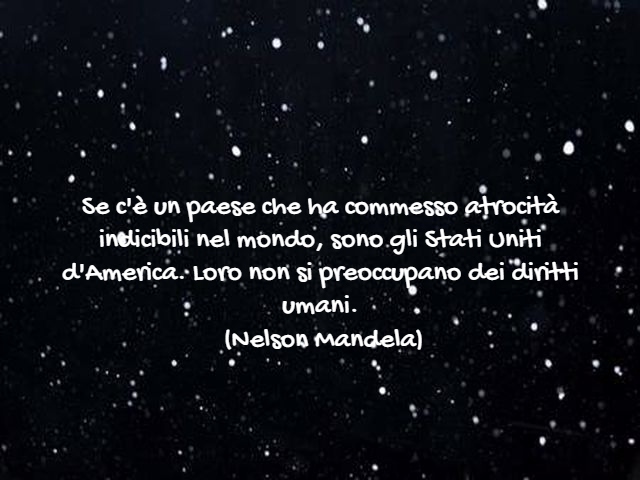 Se c'è un paese che ha commesso atrocità indicibili nel mondo, sono gli Stati Uniti d'America. Loro non si preoccupano dei diritti umani.(Nelson Mandela)