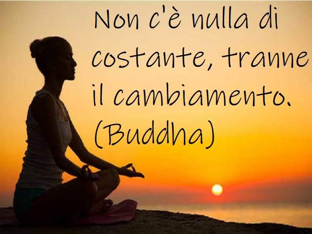 Non c’è nulla di costante, tranne il cambiamento.(Buddha)