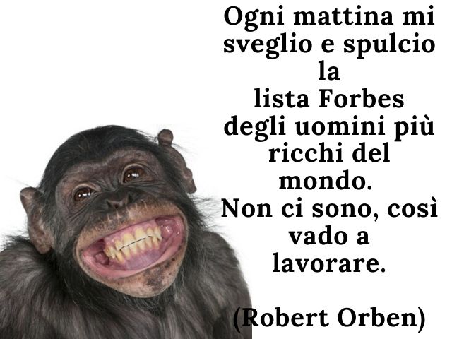 Ogni mattina mi sveglio e spulcio la lista Forbes degli uomini più ricchi del mondo. Non ci sono, così vado a lavorare.(Robert Orben)