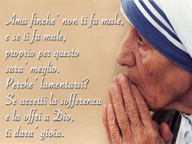 Ama finché non ti fa male, e se ti fa male, proprio per questo sarà meglio. Perchè lamentarsi? Se accetti la sofferenza e la offri a Dio ti darà gioia.