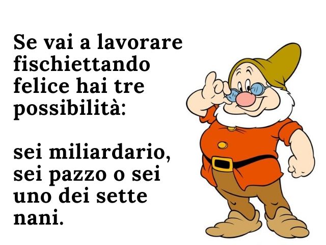 Se vai a lavorare fischiettando felice hai tre possibilità: sei miliardario, sei pazzo o sei uno dei sette nani.