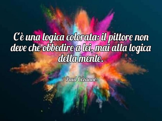 C'è una logica colorata: il pittore non deve che obbedire a lei, mai alla logica della mente.(Paul Cézanne)