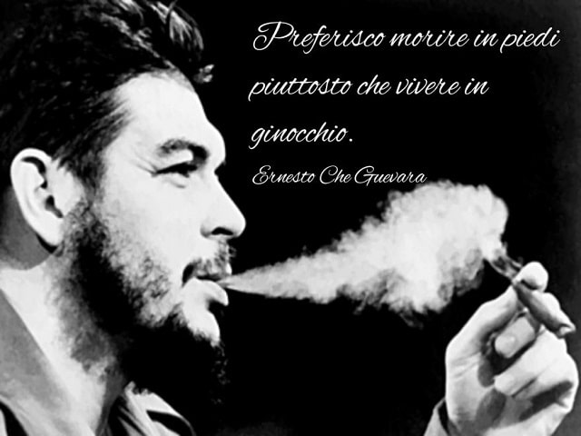 Preferisco morire in piedi piuttosto che vivere in ginocchio.(Ernesto Che Guevara)