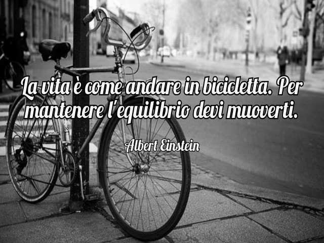 La vita è come andare in bicicletta. Per mantenere l'equilibrio devi muoverti.(Albert Einstein)