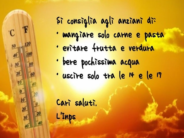 Si consiglia agli anziani di: mangiare solo carne e pasta, evitare frutta e verdura, bere pochissima acqua, uscire solo tra le 14 e le 17.Cari saluti, l'Inps.