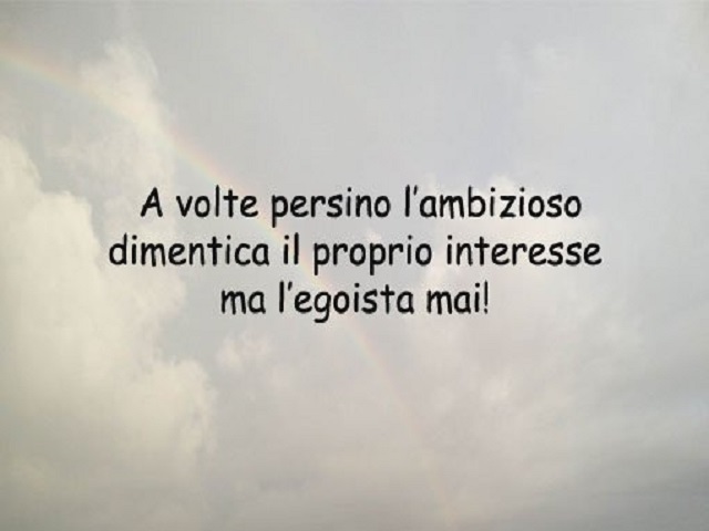 A volte persino l'ambizioso dimentica il proprio interesse ma l'egoista mai!