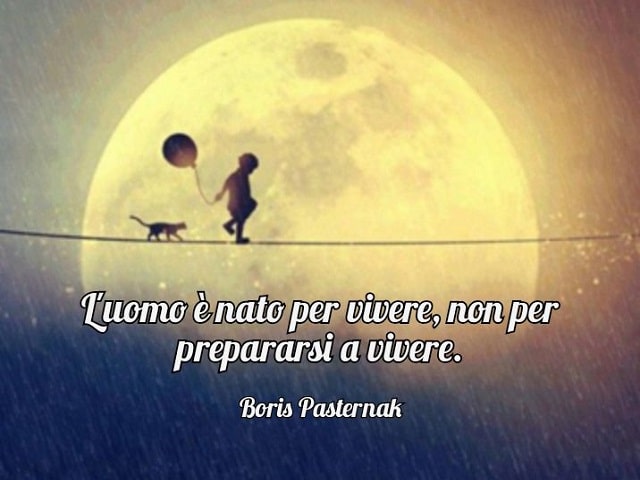 L'uomo è nato per vivere, non per prepararsi a vivere.(Boris Pasternak)