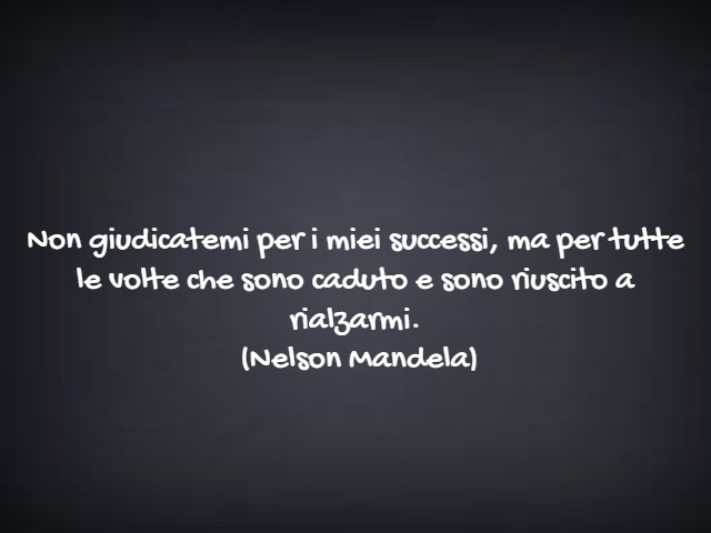 Non giudicatemi per i miei successi, ma per tutte le volte che sono caduto e sono riuscito a rialzarmi.(Nelson Mandela)