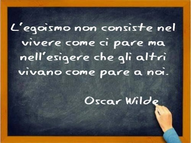 L'egoismo non consiste nel convivere come ci pare ma nell'esigere che gli altri vivano come pare a noi.(Oscar Wilde)