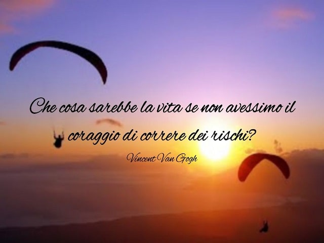 Che cosa sarebbe la vita se non avessimo il coraggio di correre dei rischi?(Vincent Van Gogh)