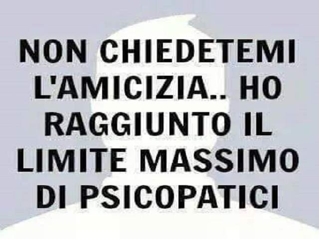 Non chiedetemi l'amicizia...Ho raggiunto il limite massimo di psicopatici.