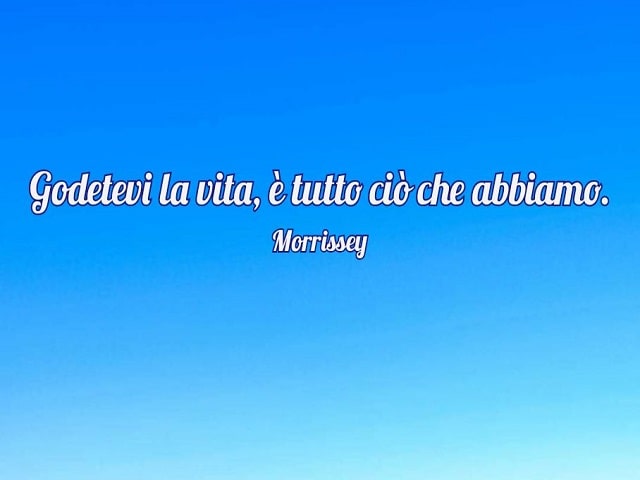 Godetevi la vita, è tutto ciò che abbiamo.(Morrissey)