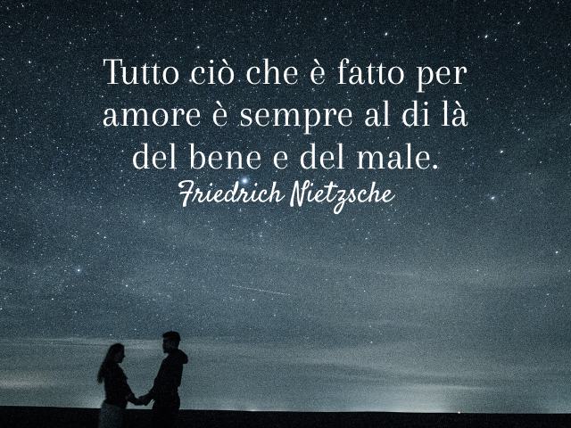 Tutto ciò che è fatto per amore è sempre al di là del bene e del male. (Friedrich Nietzsche)