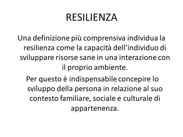 Resilienza. Una definizione più comprensiva individua la resilienza come la capacità dell'individuo di sviluppare risorse sane in una interazione con il proprio ambiente. Per questo è indispensabile concepire lo sviluppo della persona in relazione al suo 