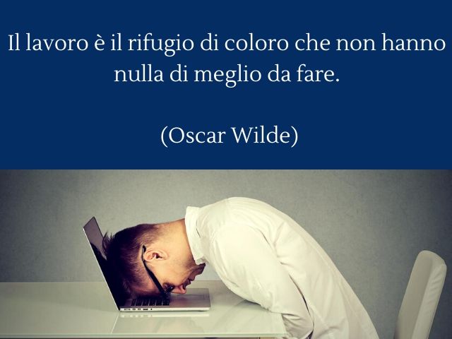 Il lavoro è il rifugio di colore che non hanno nulla di meglio da fare.(Oscar Wilde)