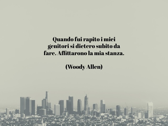 Quando fui rapito i miei genitori si diedero molto da fare. Affittarono la mia stanza.(Woody Allen)