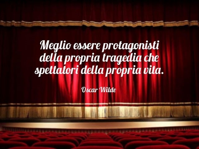 Meglio essere protagonisti della propria tragedia che spettatori della propria vita.(Oscar Wilde)