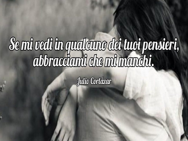 Se mi vedi in qualcuno dei tuoi pensieri, abbracciami che mi manchi.(Julio Cortázar)