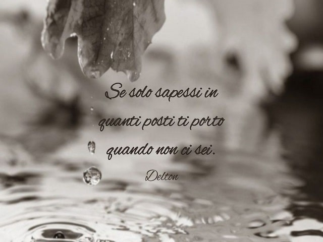 Se solo sapessi in quanti posti ti porto quando non ci sei.(Delton)