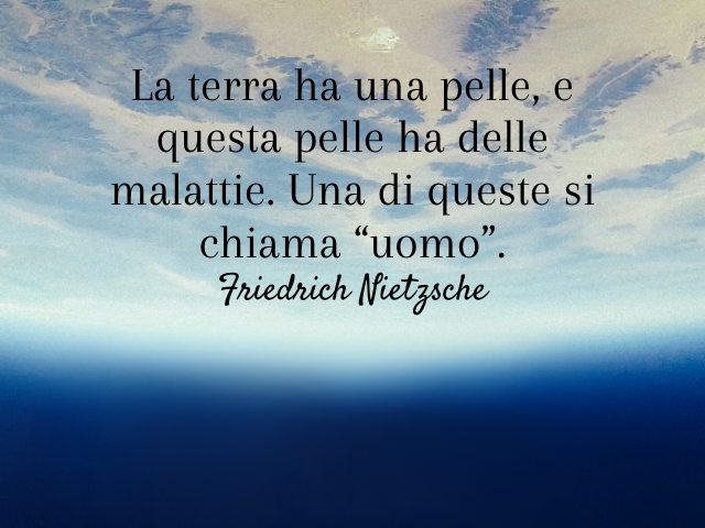 La terra ha una pelle, e questa pelle ha delle malattie. Una di queste si chiama “uomo”. (Friedrich Nietzsche)