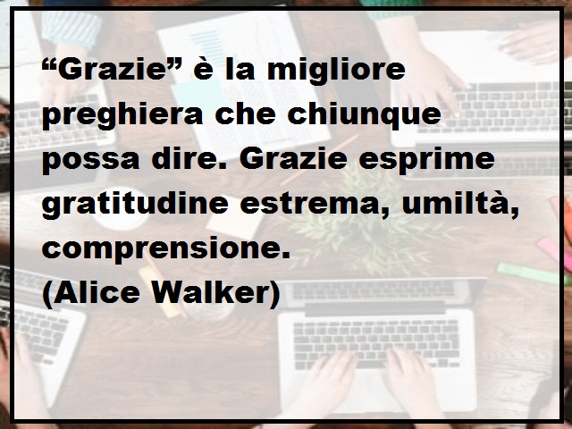 “Grazie” è la migliore preghiera che chiunque possa dire. Grazie esprime gratitudine estrema, umiltà, comprensione. (Alice Walker)