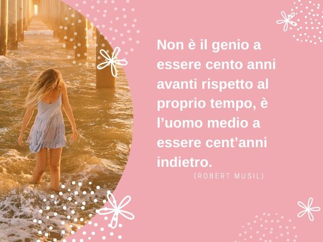Non è il genio a essere cento anni avanti rispetto al proprio tempo, è l’uomo medio a essere cent’anni indietro.(Robert Musil)