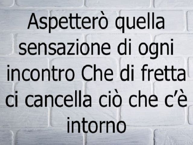 Aspetterò quella sensazione di ogni incontro che di fretta ci cancella ciò che c'è intorno.