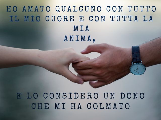 Ho amato qualcuno con tutto il mio cuore e con tutta la mia anima, e lo considero un dono che mi ha colmato.(Nicholas Sparks)