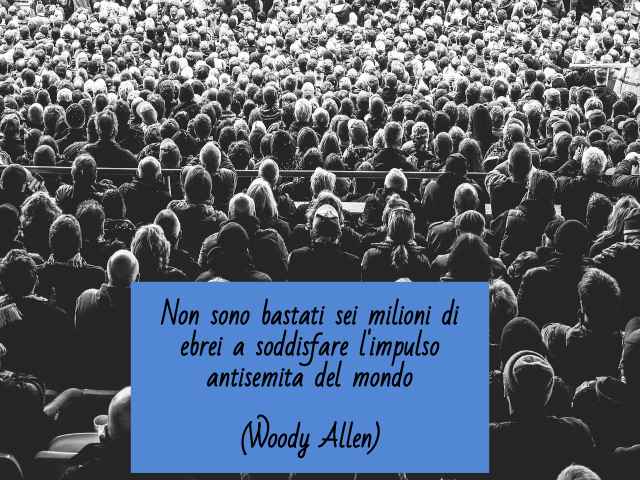 Non sono bastati sei milioni di ebrei a soddisfare l'impulso antisemita del mondo.(Woody Allen)