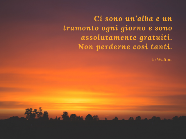 Ci sono un’alba e un tramonto ogni giorno e sono assolutamente gratuiti. Non perderne così tanti. (Jo Walton)